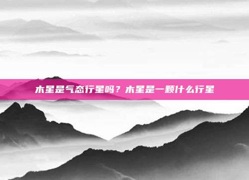 木星是气态行星吗？木星是一颗什么行星