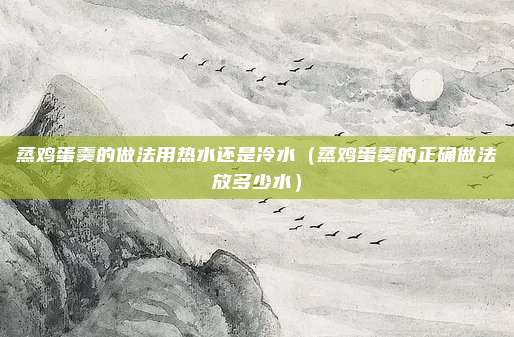 蒸鸡蛋羹的做法用热水还是冷水（蒸鸡蛋羹的正确做法放多少水）