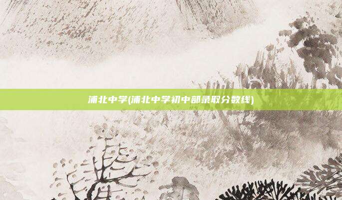 浦北中学(浦北中学初中部录取分数线)
