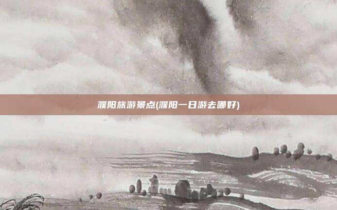 濮阳旅游景点(濮阳一日游去哪好)