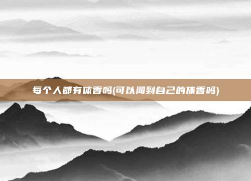 每个人都有体香吗(可以闻到自己的体香吗)