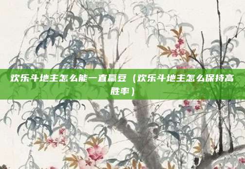 欢乐斗地主怎么能一直赢豆(欢乐斗地主怎么保持高胜率)