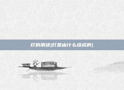 灯的用途(灯是由什么组成的)