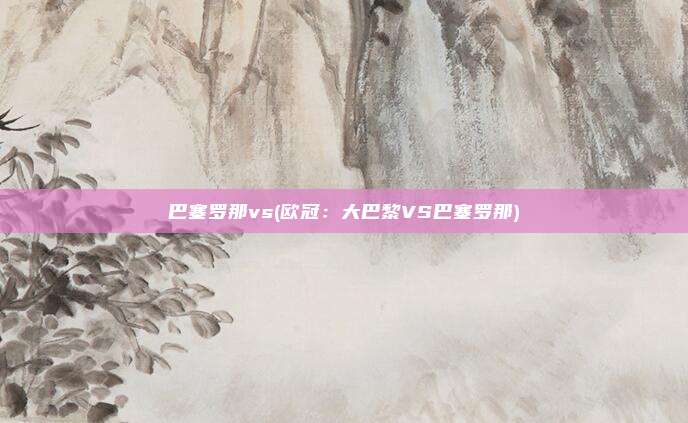 巴塞罗那vs(欧冠：大巴黎VS巴塞罗那)