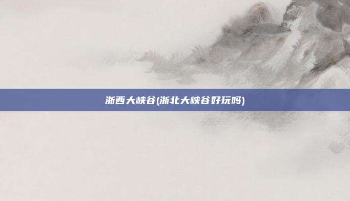 浙西大峡谷(浙北大峡谷好玩吗)