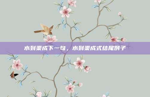 水到渠成下一句,水到渠成式结尾例子