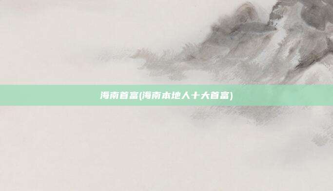 海南首富(海南本地人十大首富)