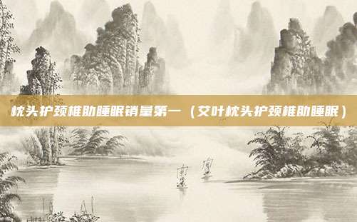 枕头护颈椎助睡眠销量第一（艾叶枕头护颈椎助睡眠）
