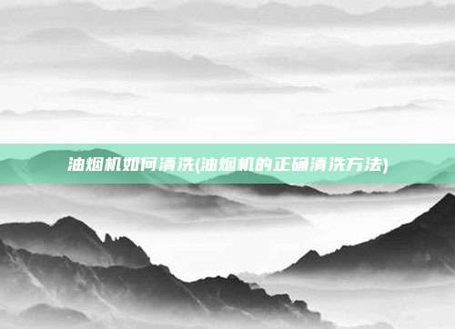 油烟机如何清洗(油烟机的正确清洗方法)