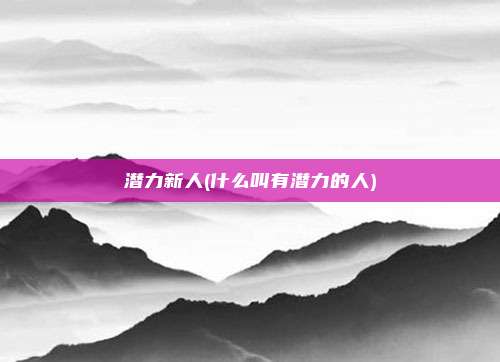 潜力新人(什么叫有潜力的人)