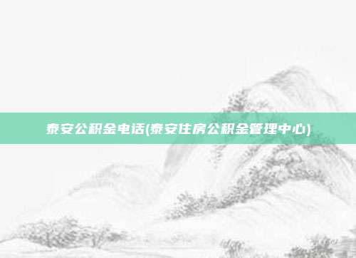 泰安公积金电话(泰安住房公积金管理中心)