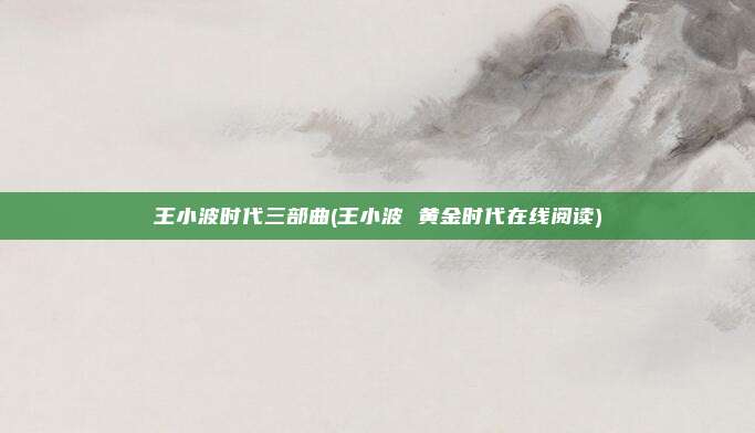 王小波时代三部曲(王小波 黄金时代在线阅读)