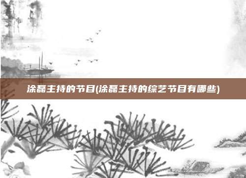 涂磊主持的节目(涂磊主持的综艺节目有哪些)
