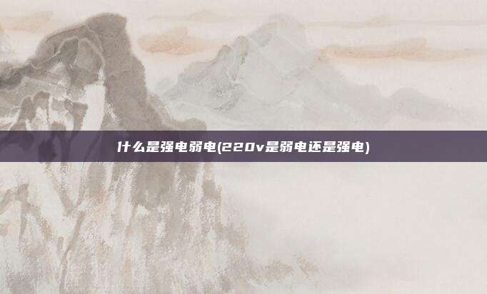 什么是强电弱电(220v是弱电还是强电)