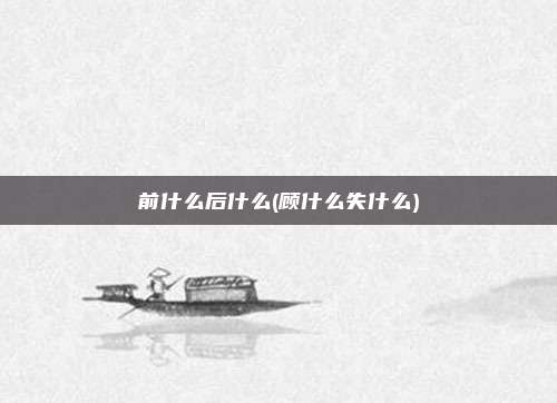 前什么后什么(顾什么失什么)