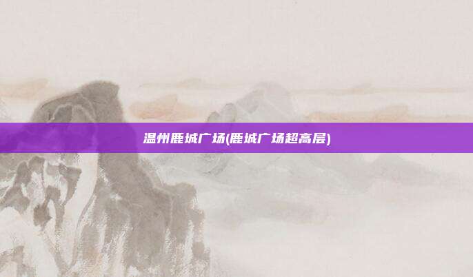 温州鹿城广场(鹿城广场超高层)