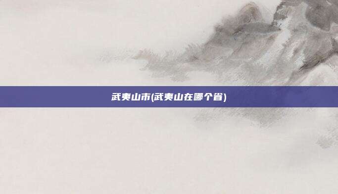 武夷山市(武夷山在哪个省)