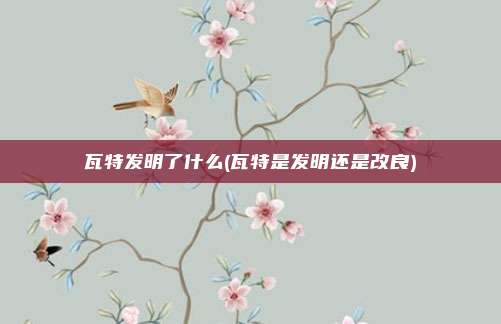 瓦特发明了什么(瓦特是发明还是改良)