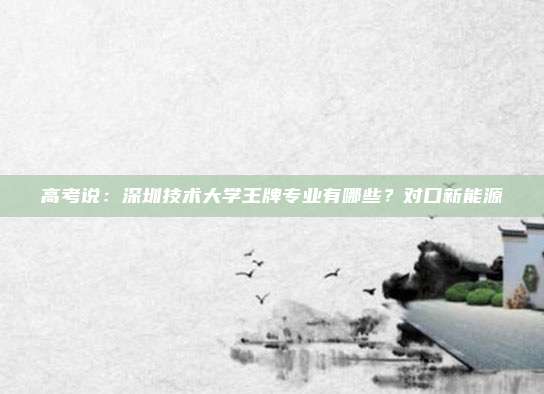 高考说：深圳技术大学王牌专业有哪些？对口新能源