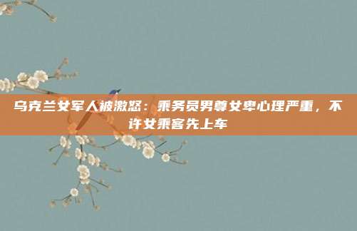乌克兰女军人被激怒：乘务员男尊女卑心理严重，不许女乘客先上车