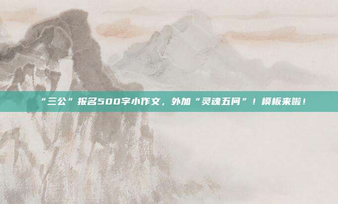 “三公”报名500字小作文,外加“灵魂五问”!模板来啦!