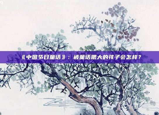 《中国节日童话》：被童话喂大的孩子会怎样？