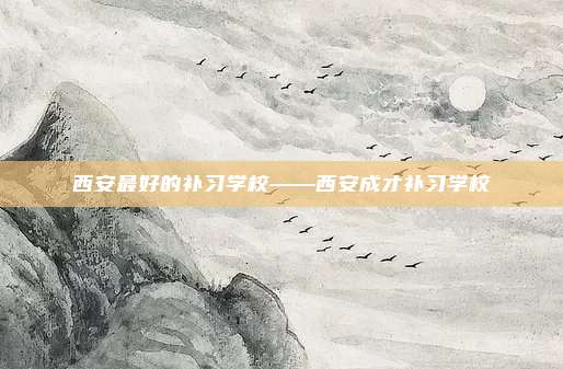 西安最好的补习学校——西安成才补习学校