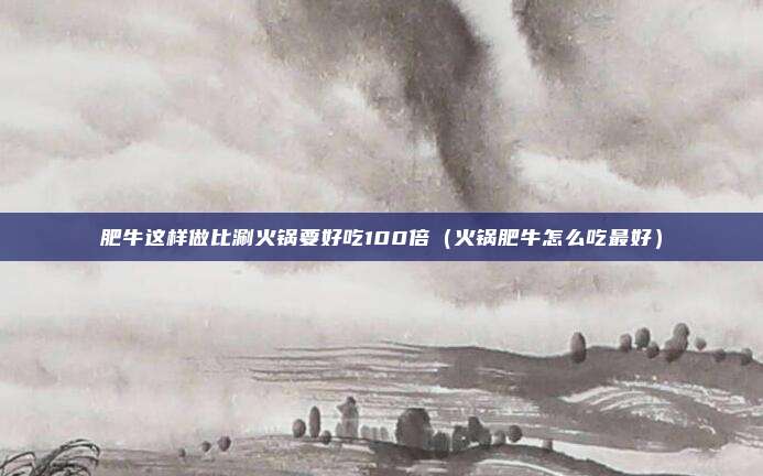 肥牛这样做比涮火锅要好吃100倍(火锅肥牛怎么吃最好)