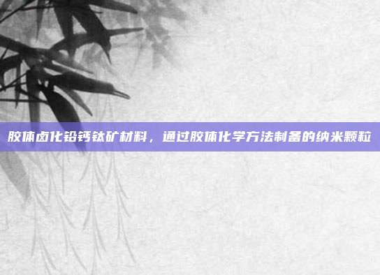胶体卤化铅钙钛矿材料，通过胶体化学方法制备的纳米颗粒