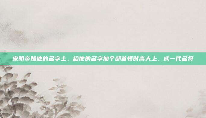 宋明帝嫌他的名字土，给他的名字加个部首顿时高大上，成一代名将