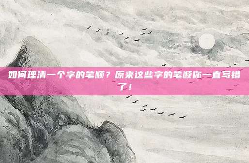 如何理清一个字的笔顺？原来这些字的笔顺你一直写错了！