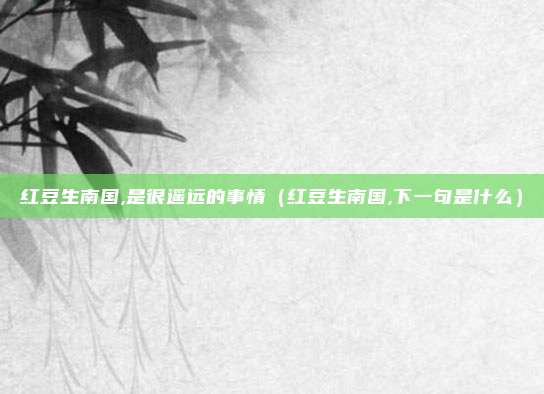 红豆生南国,是很遥远的事情（红豆生南国,下一句是什么）