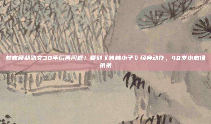 林志颖郝劭文30年后再同框！复刻《笑林小子》经典动作，49岁小志像弟弟
