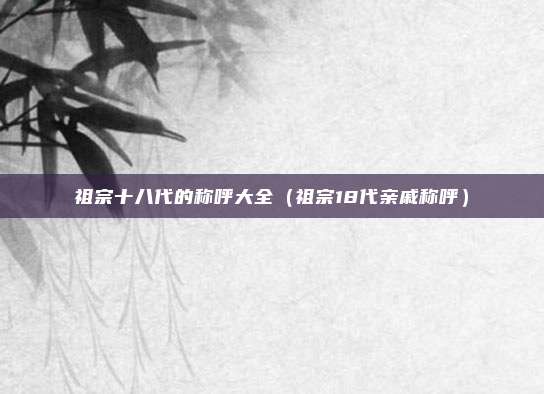 祖宗十八代的称呼大全(祖宗18代亲戚称呼)