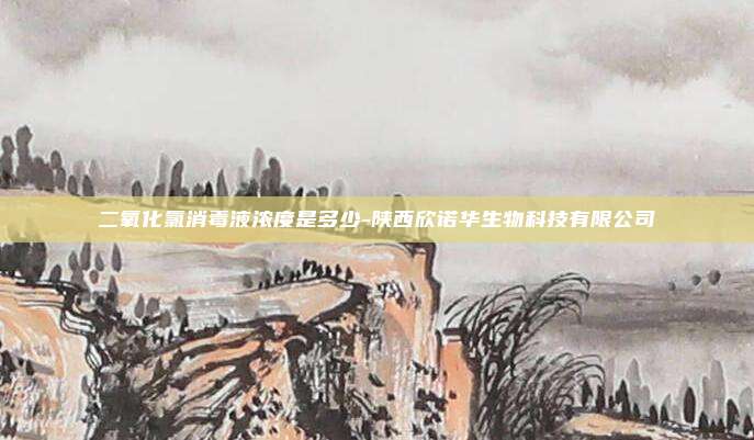 二氧化氯消毒液浓度是多少-陕西欣诺华生物科技有限公司