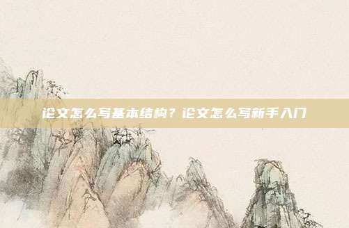 论文怎么写基本结构？论文怎么写新手入门