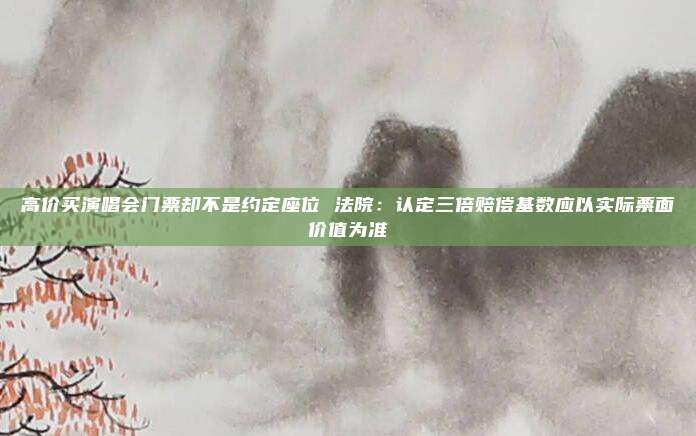 高价买演唱会门票却不是约定座位 法院：认定三倍赔偿基数应以实际票面价值为准