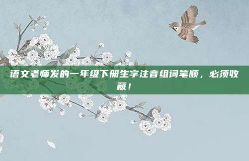 语文老师发的一年级下册生字注音组词笔顺，必须收藏！