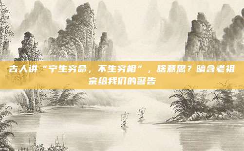 古人讲“宁生穷命，不生穷相”，啥意思？暗含老祖宗给我们的警告