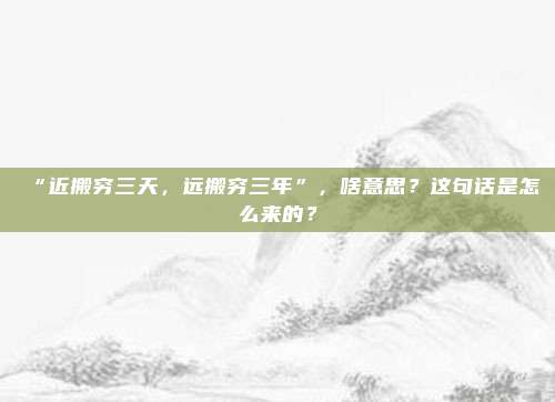 “近搬穷三天，远搬穷三年”，啥意思？这句话是怎么来的？