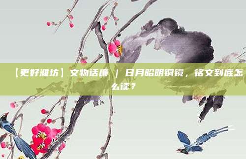 【更好潍坊】文物话廉 | 日月昭明铜镜，铭文到底怎么读？