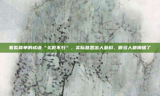 看似简单的成语“久假不归”，实际意思出人意料，很多人都用错了