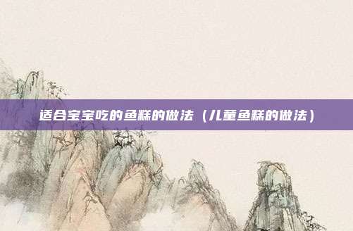 适合宝宝吃的鱼糕的做法(儿童鱼糕的做法)