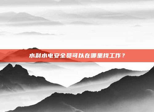 水利水电安全员可以在哪里找工作？