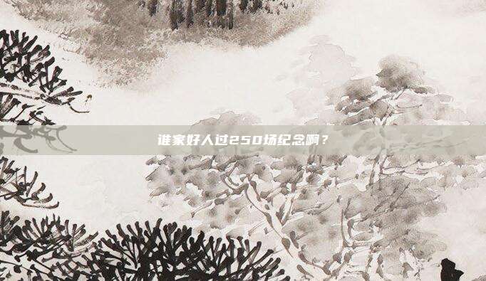 谁家好人过250场纪念啊？