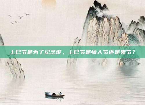 上巳节是为了纪念谁，上巳节是情人节还是鬼节？