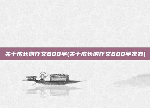 关于成长的作文600字(关于成长的作文600字左右)