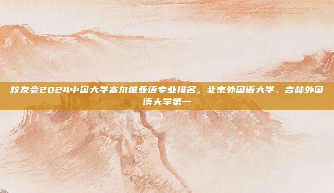 校友会2024中国大学塞尔维亚语专业排名，北京外国语大学、吉林外国语大学第一
