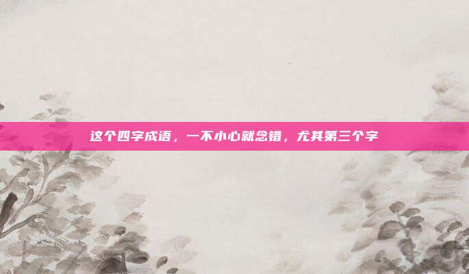 这个四字成语，一不小心就念错，尤其第三个字