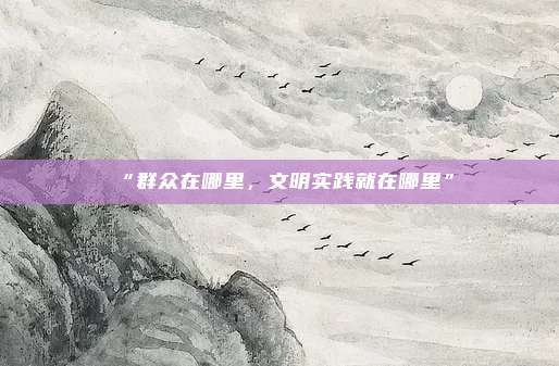 “群众在哪里，文明实践就在哪里”